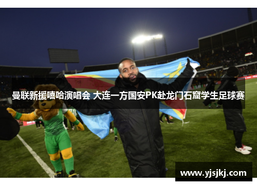 曼联新援嘻哈演唱会 大连一方国安PK赴龙门石窟学生足球赛